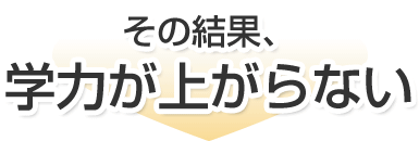 その結果、学力が上がらない