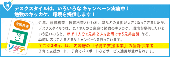 家庭教師デスクスタイルは、いろいろな割引キャンペーン実施中!勉強のキッカケ、環境を提供します!家庭教師デスクスタイルは、内閣府の「子育て支援事業」の登録事業者です。