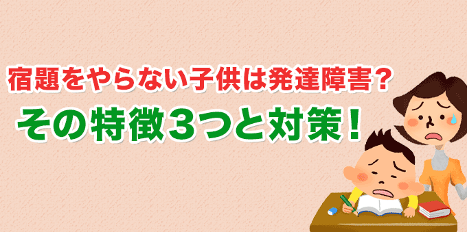 宿題をやらない子供は発達障害！？特徴３つと対策