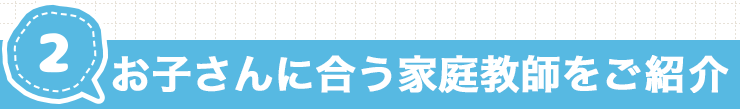 お子さんに合う家庭教師をご紹介