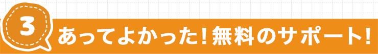 あってよかった！無料サポート！