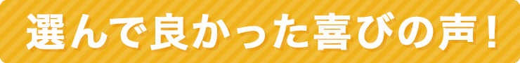 選んでよかった喜びの声