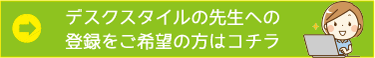 デスクスタイルの先生への登録をご希望の方はコチラ