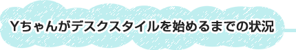 Yちゃんがデスクスタイルを始めるまでの状況