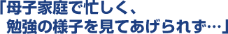 母子家庭で忙しく、勉強の様子を見てあげあられず･･･