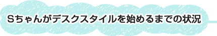 Sちゃんがデスクスタイルを始めるまでの状況