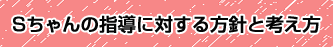 Sちゃんの指導に対する方針と考え方