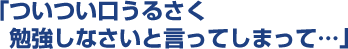 ついつい口うるさく勉強しなさいと言ってしまって...