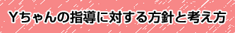 Yちゃんの指導に対する方針と考え方