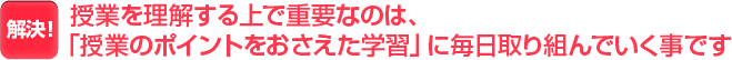 授業を理解する上で重要なのは、「授業のポイントをおさえた学習」に毎日取り組んでいく事です