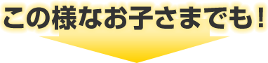 この様なお子さまでも！