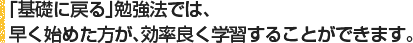 「基礎に戻る」勉強法では、早く始めた方が、効率良く学習することができます。