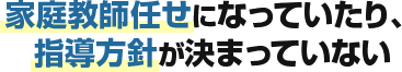 家庭教師任せになっていたり、指導方針が決まっていない