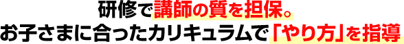 研修で講師の質を担保。お子さまに合ったカリキュラムで「やり方」を指導