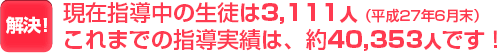 現在指導中の生徒は3,111人(平成27年6月末)。これまでの指導実績は、約40,353人です！