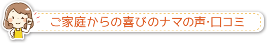 ご家庭からの喜びのナマの声･口コミ