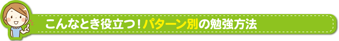 こんなとき役立つ！パターン別の勉強法