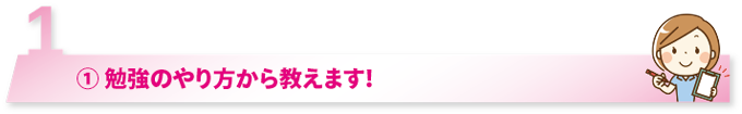 ①勉強のやり方から教えます！