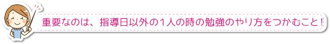 重要なのは、指導日以外の１人の時の勉強のやり方をつかむこと！