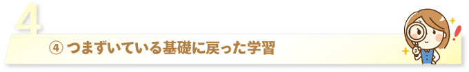 ④ つまずいている基礎に戻った学習