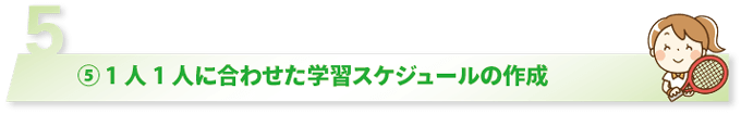 ⑤ 1人1人に合わせた学習スケジュールの作成