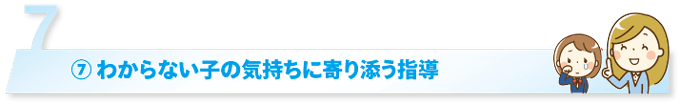 ⑦ わからない子の気持ちに寄り添う指導