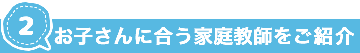 お子さんに合う家庭教師をご紹介