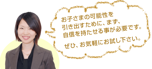 お子さまの可能性を引き出すために、まず、自信を持たせる事が必要です。ぜひ、お気軽にお試し下さい。