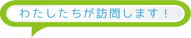 わたしたちが訪問します！